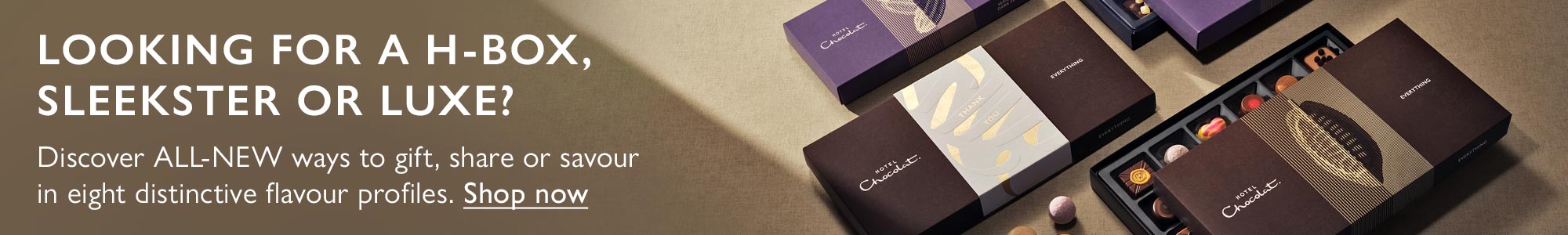 Looking for a H-box, Sleekster or Luxe? Discover ALL-NEW ways to gift, share or savour in eight distinctive flavour profiles. Looking for a H-box, Sleekster or Luxe? Discover ALL-NEW ways to gift, share or savour in eight distinctive flavour profiles.